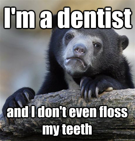 I'm a dentist and I don't even floss my teeth  Confession Bear