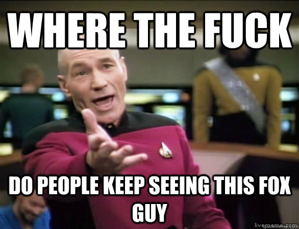 where the fuck do people keep seeing this fox guy  Annoyed Picard HD