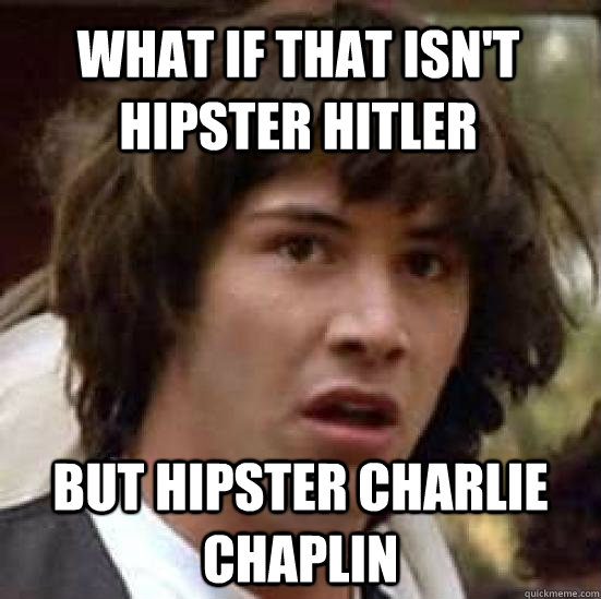 What if that isn't hipster hitler But hipster charlie chaplin  conspiracy keanu