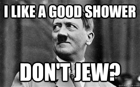 i like a good shower don't jew?  