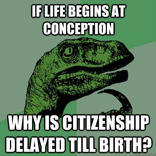 If life begins at conception Why is citizenship delayed till birth?  Philosoraptor
