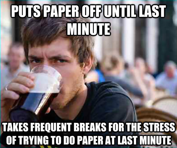 Puts paper off until last minute Takes frequent breaks for the stress of trying to do paper at last minute  Lazy College Senior