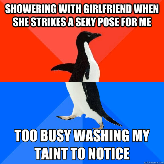 Showering with girlfriend when she strikes a sexy pose for me Too busy washing my taint to notice  Socially Awesome Awkward Penguin