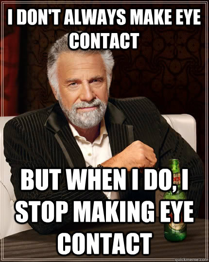 I don't always make eye contact but when i do, i stop making eye contact - I don't always make eye contact but when i do, i stop making eye contact  The Most Interesting Man In The World