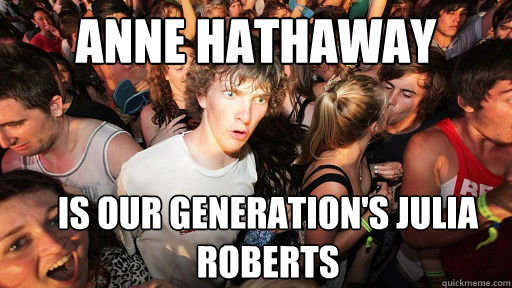 Anne Hathaway Is our generation's Julia Roberts  Sudden Clarity Clarence