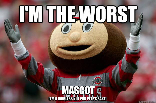 I'm the worst mascot
 (I'm a hairless nut for Pete's sake) - I'm the worst mascot
 (I'm a hairless nut for Pete's sake)  Ohio state