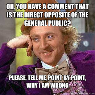 Oh, you have a comment that is the direct opposite of the general public? Please, Tell me, point by point, why i am wrong  Condescending Wonka