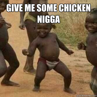 give me some chicken nigga  - give me some chicken nigga   Its friday niggas