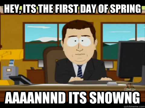Hey, its the first day of spring Aaaannnd its snowng  Aaand its gone