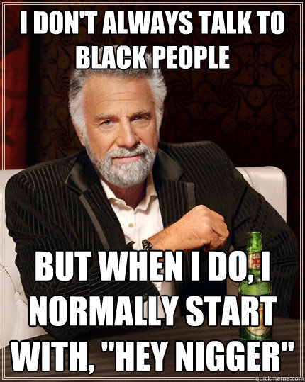 I don't always talk to black people  but when i do, I normally start with, 