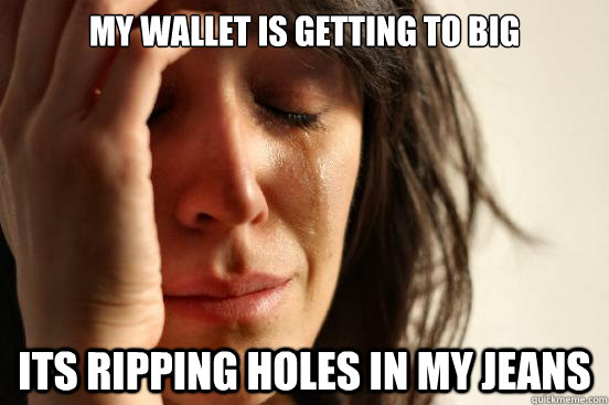 My wallet is getting to big Its ripping holes in my jeans  First World Problems