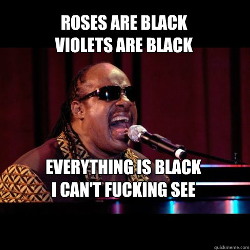 Roses are black
violets are black EVERYthing is black
i can't fucking see - Roses are black
violets are black EVERYthing is black
i can't fucking see  Stevie Wonder Sings