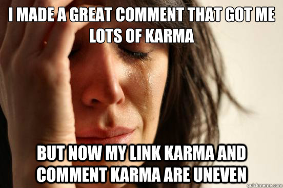 I made a great comment that got me lots of karma but now my link karma and comment karma are uneven  First World Problems