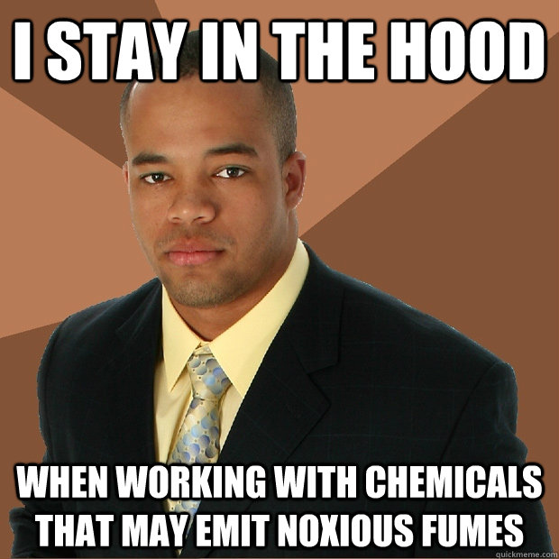 I STAY IN THE HOOD when working with chemicals that may emit noxious fumes - I STAY IN THE HOOD when working with chemicals that may emit noxious fumes  Successful Black Man