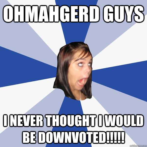 Ohmahgerd guys i never thought i would be downvoted!!!!!  Annoying Facebook Girl