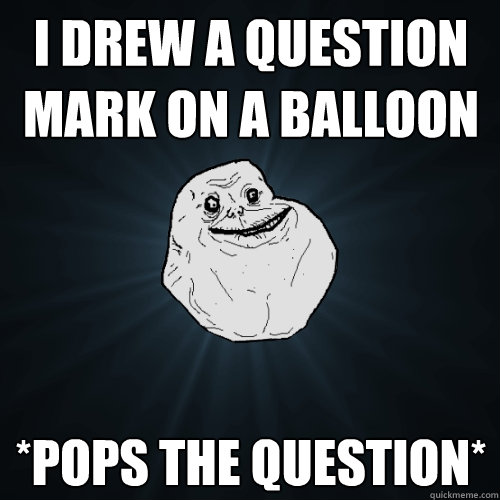 i drew a question mark on a balloon *pops the question*  Forever Alone