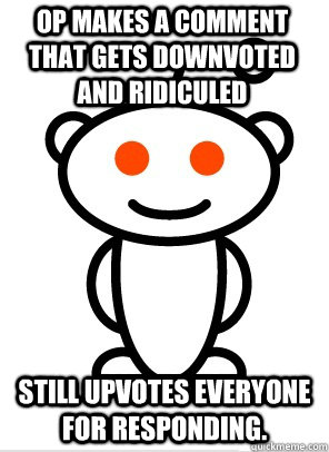 OP Makes a comment that gets downvoted and ridiculed still upvotes everyone for responding.  GGR Good Guy Reddit