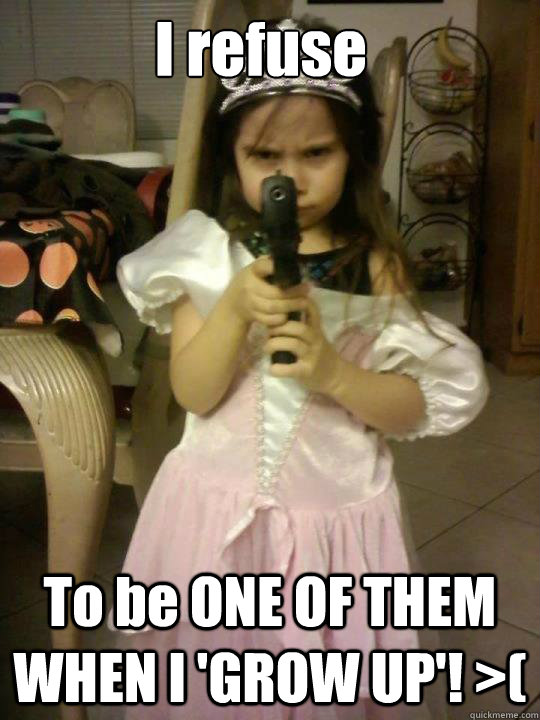 I refuse To be ONE OF THEM WHEN I 'GROW UP'! >( - I refuse To be ONE OF THEM WHEN I 'GROW UP'! >(  Princess Gun