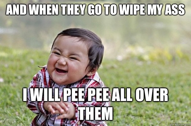 And when they go to wipe my ass I will pee pee all over them  Evil Toddler