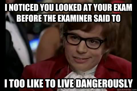 I noticed you looked at your exam before the examiner said to i too like to live dangerously  Dangerously - Austin Powers