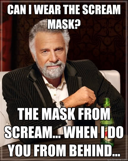 Can I wear the Scream mask? 
 The mask from Scream... when I do you from behind...   The Most Interesting Man In The World