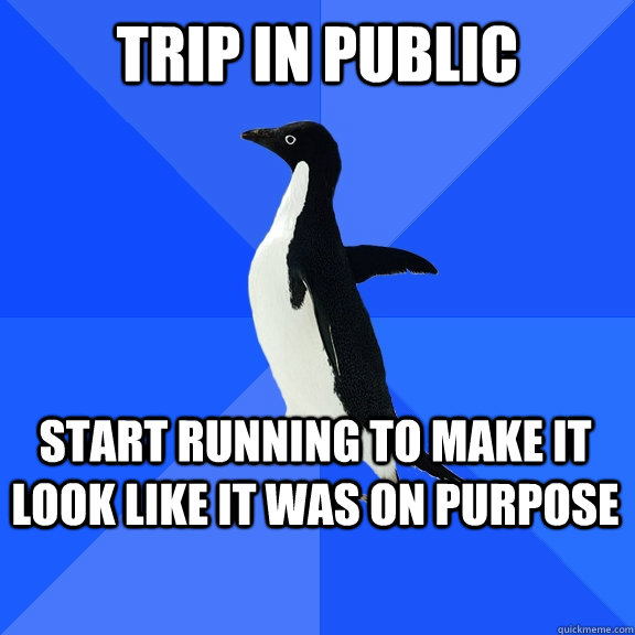 Trip in public start running to make it look like it was on purpose  Socially Awkward Penguin