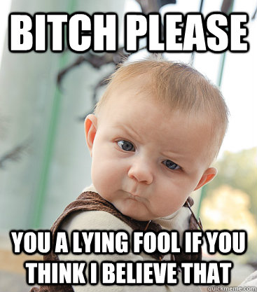 Bitch please  you a lying fool if you think i believe that   skeptical baby