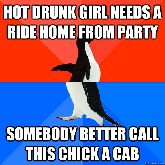 Hot drunk girl needs a ride home from party somebody better call this chick a cab  Socially Awesome Awkward Penguin
