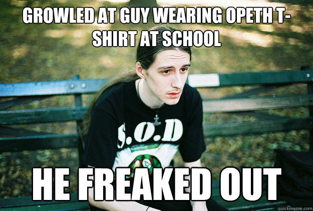Growled at guy wearing opeth t-shirt at school He freaked out - Growled at guy wearing opeth t-shirt at school He freaked out  First World Metal Problems