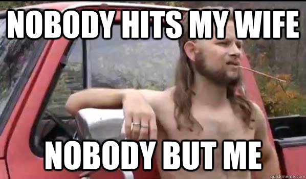 Nobody hits my wife nobody but me  Almost Politically Correct Redneck
