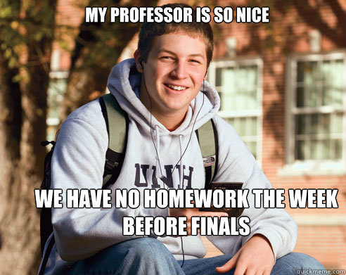 My professor is so nice we have no homework the week before finals  College Freshman