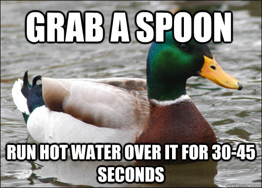 Grab a spoon Run hot water over it for 30-45 seconds  Actual Advice Mallard