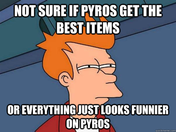 Not sure if pyros get the best items or everything just looks funnier on pyros  Futurama Fry