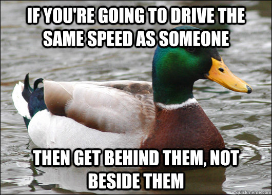 If you're going to drive the same speed as someone then get behind them, not beside them - If you're going to drive the same speed as someone then get behind them, not beside them  Actual Advice Mallard