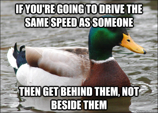If you're going to drive the same speed as someone then get behind them, not beside them  Actual Advice Mallard