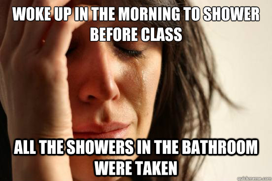 WOKE UP IN THE MORNING TO SHOWER BEFORE CLASS ALL THE SHOWERS IN THE BATHROOM WERE TAKEN  First World Problems