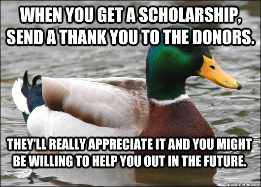 When you get a scholarship, send a thank you to the donors. They'll really appreciate it and you might be willing to help you out in the future. - When you get a scholarship, send a thank you to the donors. They'll really appreciate it and you might be willing to help you out in the future.  Actual Advice Mallard