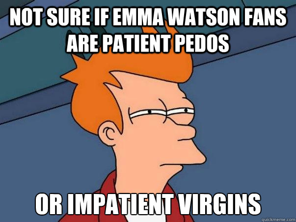 Not sure if emma watson fans are patient pedos or impatient virgins  Not sure Fry