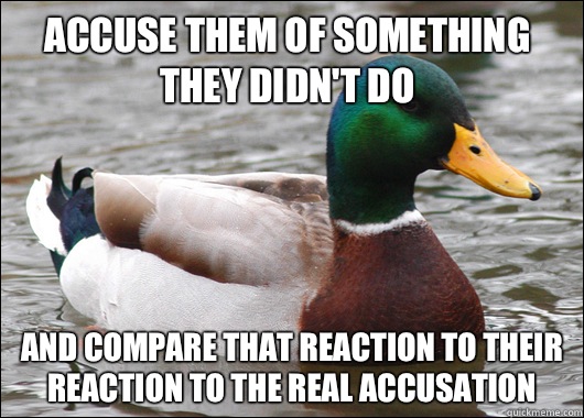 Accuse them of something they didn't do And compare that reaction to their reaction to the real accusation  Actual Advice Mallard