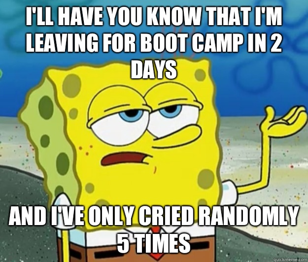 I'll have you know that I'm leaving for boot camp in 2 days And I've only cried randomly 5 times  Tough Spongebob