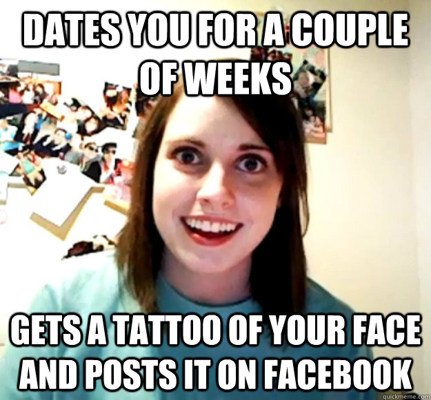 Dates you for a couple of weeks gets a tattoo of your face and posts it on facebook  Overly Attached Girlfriend