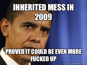 Inherited mess in 2009 Proved it COULD BE EVEN MORE FUCKED UP  