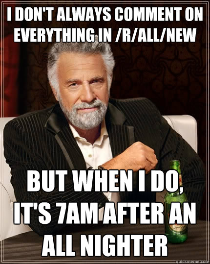 I don't always comment on everything in /r/all/new But when I do, it's 7am after an all nighter  The Most Interesting Man In The World