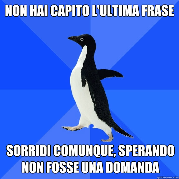 non hai capito l'ultima frase sorridi comunque, sperando non fosse una domanda  Socially Awkward Penguin
