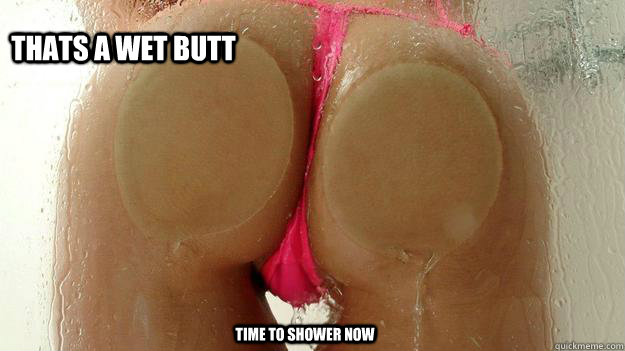 THATS A WET BUTT time to shower now - THATS A WET BUTT time to shower now  wetbutt