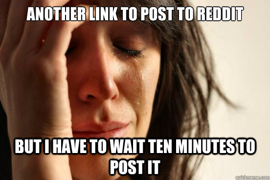 Another link to post to reddit but i have to wait ten minutes to post it  First World Problems