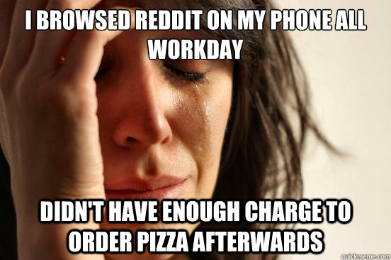 I browsed reddit on my phone all workday didn't have enough charge to order pizza afterwards  First World Problems