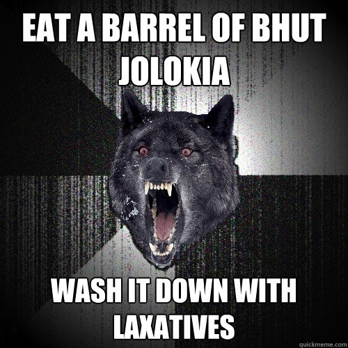 Eat a barrel of Bhut Jolokia wash it down with laxatives  Insanity Wolf