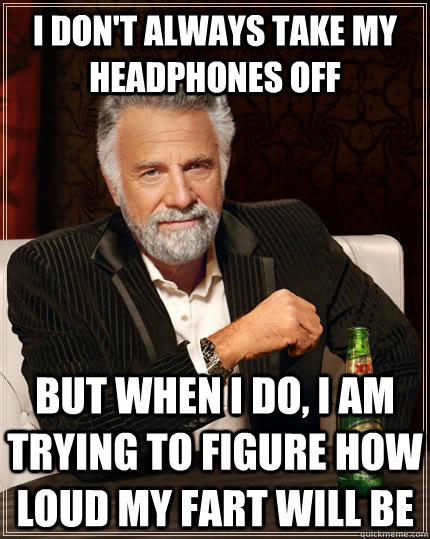 I don't always take my headphones off  but when I do, I am trying to figure how loud my fart will be  The Most Interesting Man In The World