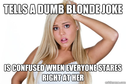 Tells a dumb blonde joke Is confused when everyone stares right at her  
